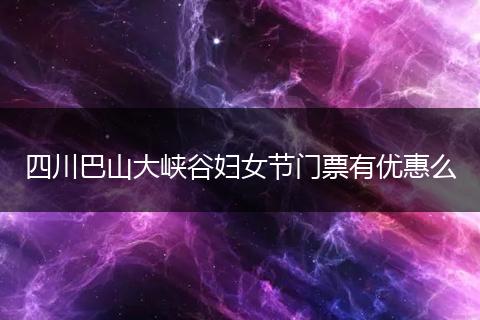 四川巴山大峡谷妇女节门票有优惠么