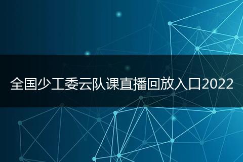 全国少工委云队课直播回放入口2022
