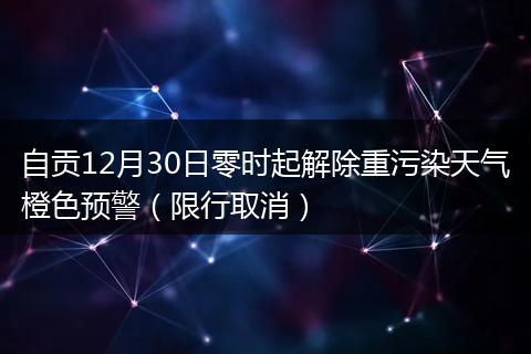 自贡12月30日零时起解除重污染天气橙色预警（限行取消）