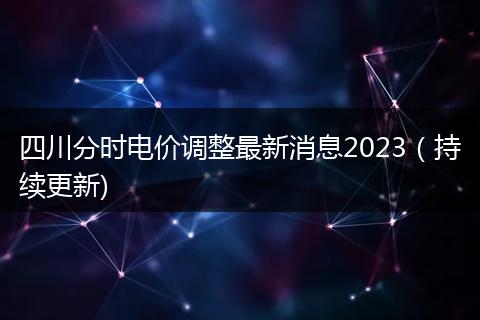 四川分时电价调整最新消息2023（持续更新)