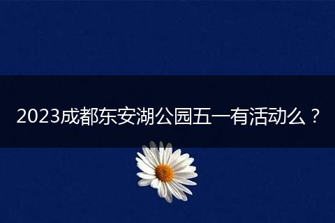 2023成都东安湖公园五一有活动么？