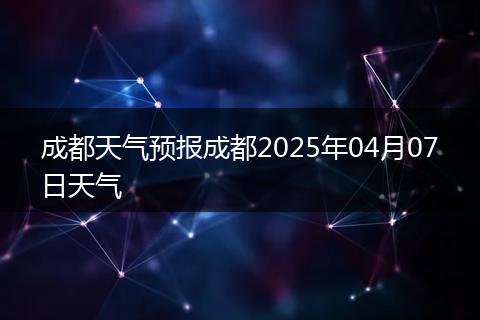 成都天气预报成都2025年04月07日天气
