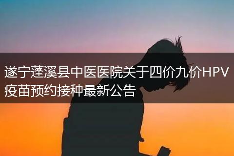 遂宁蓬溪县中医医院关于四价九价HPV疫苗预约接种最新公告