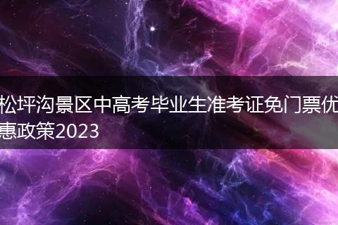松坪沟景区中高考毕业生准考证免门票优惠政策2023