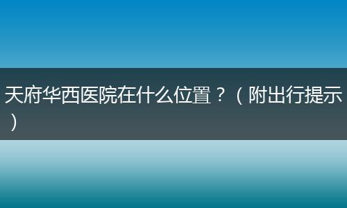 天府华西医院在什么位置？（附出行提示）