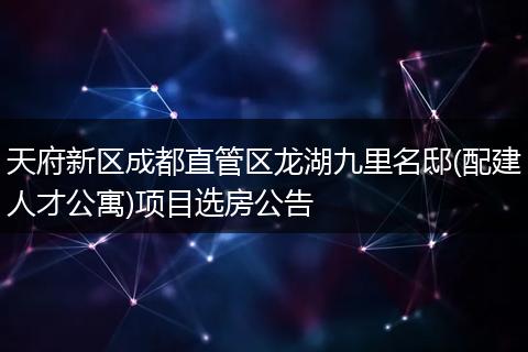 天府新区成都直管区龙湖九里名邸(配建人才公寓)项目选房公告