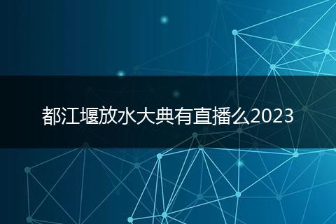 都江堰放水大典有直播么2023