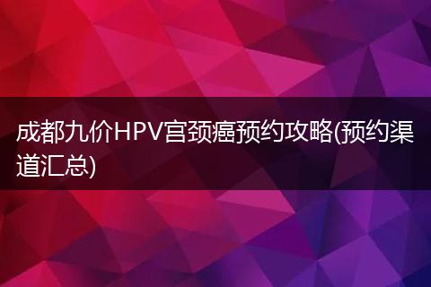 成都九价HPV宫颈癌预约攻略(预约渠道汇总)