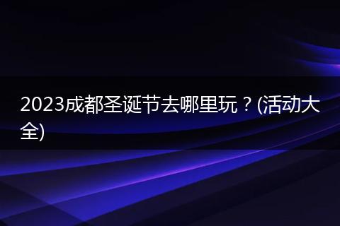 2023成都圣诞节去哪里玩？(活动大全)