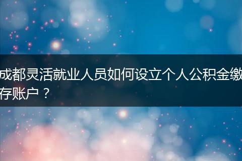 成都灵活就业人员如何设立个人公积金缴存账户？