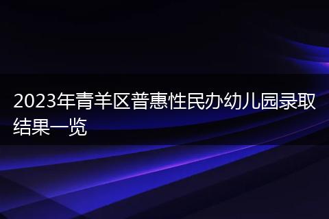 2023年青羊区普惠性民办幼儿园录取结果一览