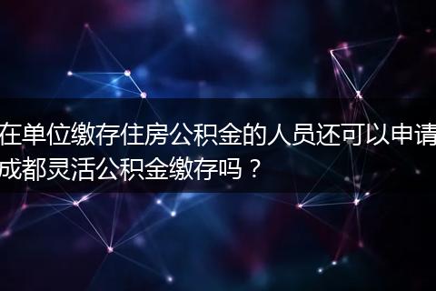 在单位缴存住房公积金的人员还可以申请成都灵活公积金缴存吗？