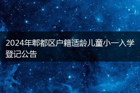 2024年郫都区户籍适龄儿童小一入学登记公告