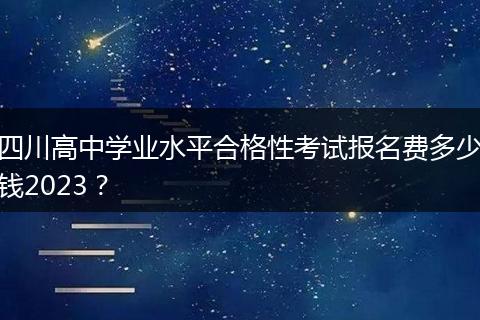 四川高中学业水平合格性考试报名费多少钱2023？
