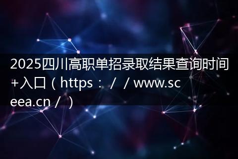 2025四川高职单招录取结果查询时间+入口（https：／／www.sceea.cn／）