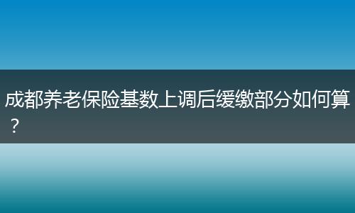 成都养老保险基数上调后缓缴部分如何算？