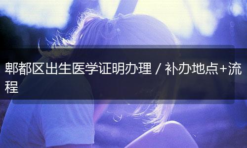 郫都区出生医学证明办理／补办地点+流程