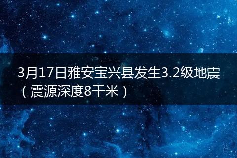 3月17日雅安宝兴县发生3.2级地震（震源深度8千米）