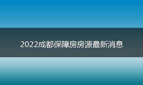 2022成都保障房房源最新消息