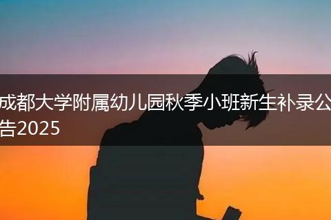 成都大学附属幼儿园秋季小班新生补录公告2025
