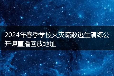 2024年春季学校火灾疏散逃生演练公开课直播回放地址