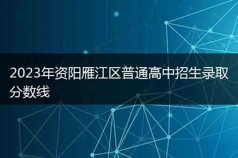 2023年资阳雁江区普通高中招生录取分数线