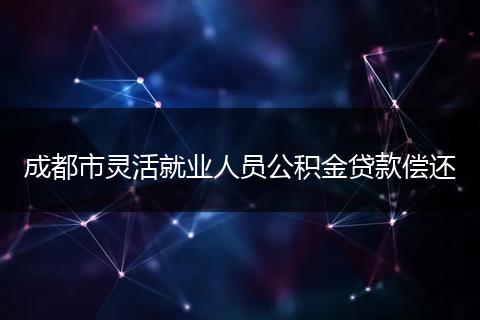 成都市灵活就业人员公积金贷款偿还