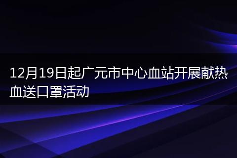 12月19日起广元市中心血站开展献热血送口罩活动