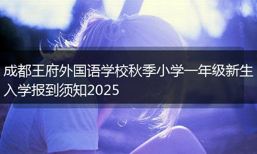 成都王府外国语学校秋季小学一年级新生入学报到须知2025
