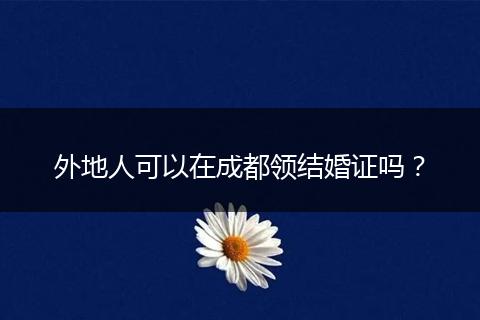 外地人可以在成都领结婚证吗？