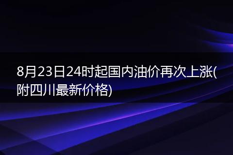 8月23日24时起国内油价再次上涨(附四川最新价格)