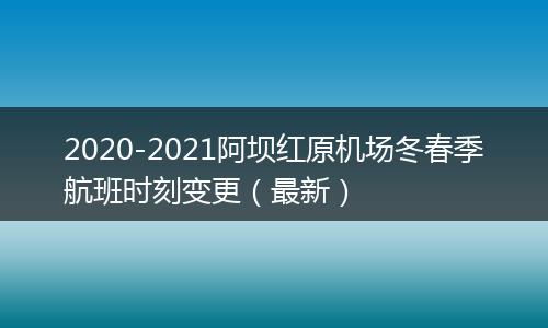 2020-2021阿坝红原机场冬春季航班时刻变更（最新）