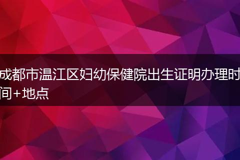 成都市温江区妇幼保健院出生证明办理时间+地点