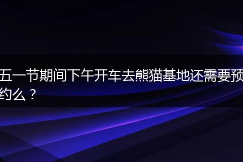 五一节期间下午开车去熊猫基地还需要预约么？
