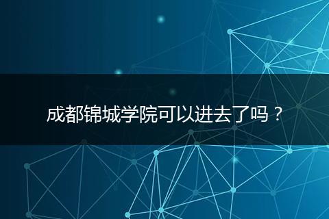 成都锦城学院可以进去了吗？