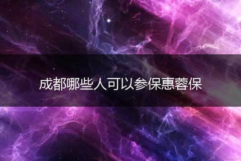 成都哪些人可以参保惠蓉保