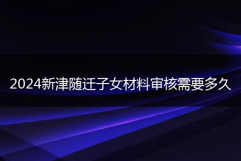 2024新津随迁子女材料审核需要多久