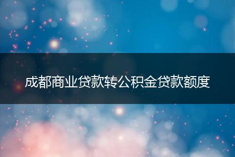 成都商业贷款转公积金贷款额度