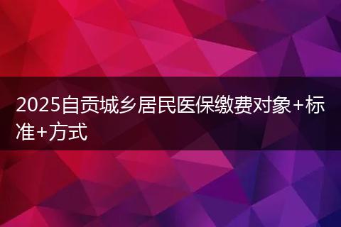 2025自贡城乡居民医保缴费对象+标准+方式