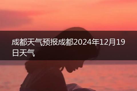 成都天气预报成都2024年12月19日天气