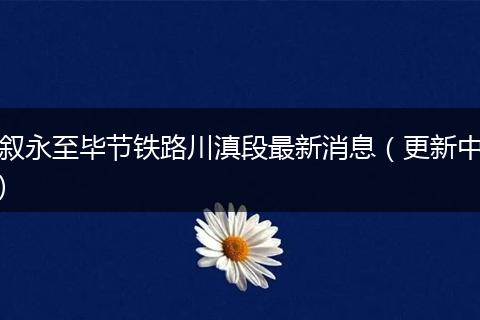 叙永至毕节铁路川滇段最新消息（更新中)