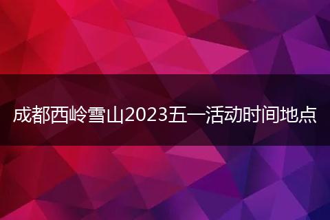 成都西岭雪山2023五一活动时间地点