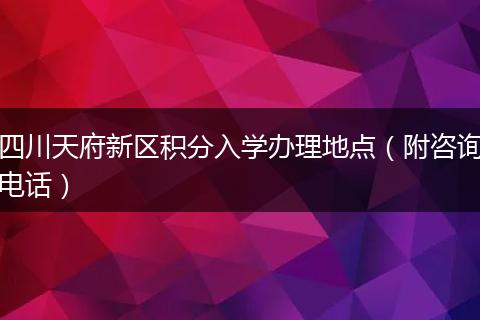 四川天府新区积分入学办理地点（附咨询电话）