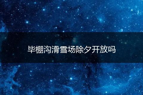 毕棚沟滑雪场除夕开放吗