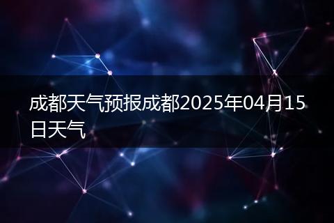 成都天气预报成都2025年04月15日天气