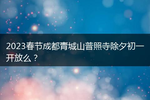 2023春节成都青城山普照寺除夕初一开放么？