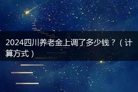 2024四川养老金上调了多少钱？（计算方式）