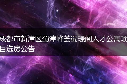 成都市新津区蜀津峰荟蜀璟阁人才公寓项目选房公告