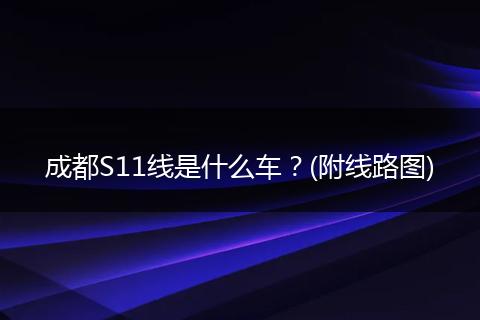 成都S11线是什么车？(附线路图)