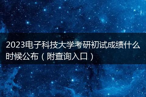 2023电子科技大学考研初试成绩什么时候公布（附查询入口）
